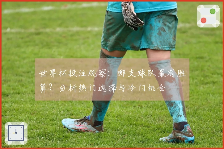 世界杯投注观察：哪支球队最有胜算？分析热门选择与冷门机会