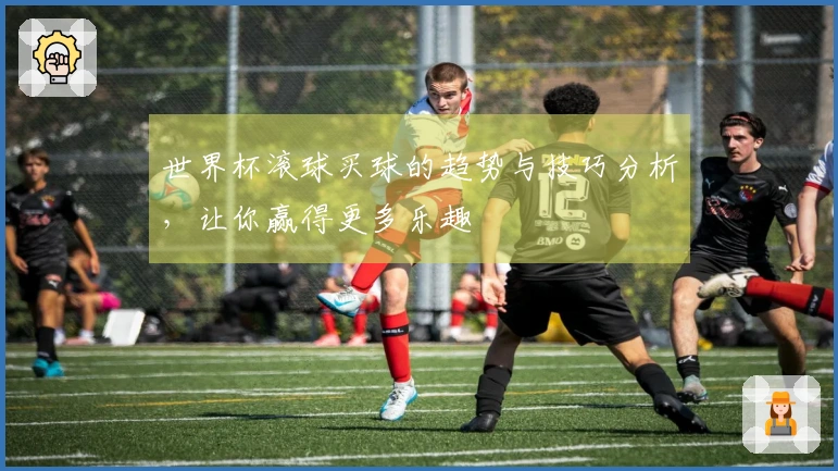世界杯滚球买球的趋势与技巧分析，让你赢得更多乐趣