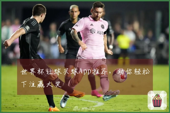 世界杯让球买球App推荐，助你轻松下注赢大奖