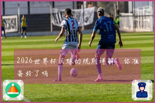 2026世界杯买球的规则详解，你准备好了吗