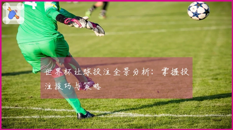 世界杯让球投注全景分析：掌握投注技巧与策略