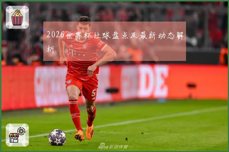 2026世界杯让球盘点及最新动态解析