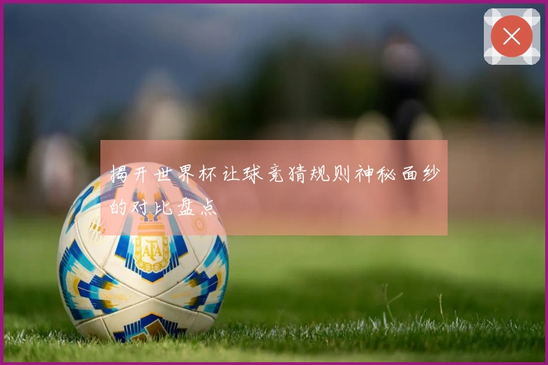 揭开世界杯让球竞猜规则神秘面纱的对比盘点
