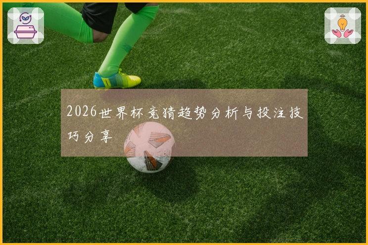 2026世界杯竞猜趋势分析与投注技巧分享