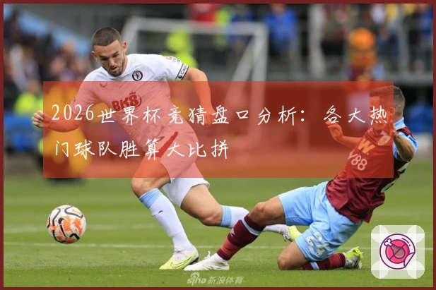 2026世界杯竞猜盘口分析：各大热门球队胜算大比拼