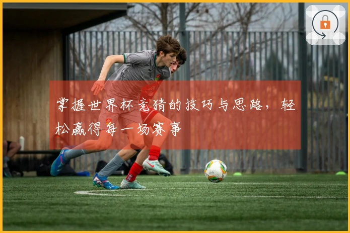 掌握世界杯竞猜的技巧与思路，轻松赢得每一场赛事