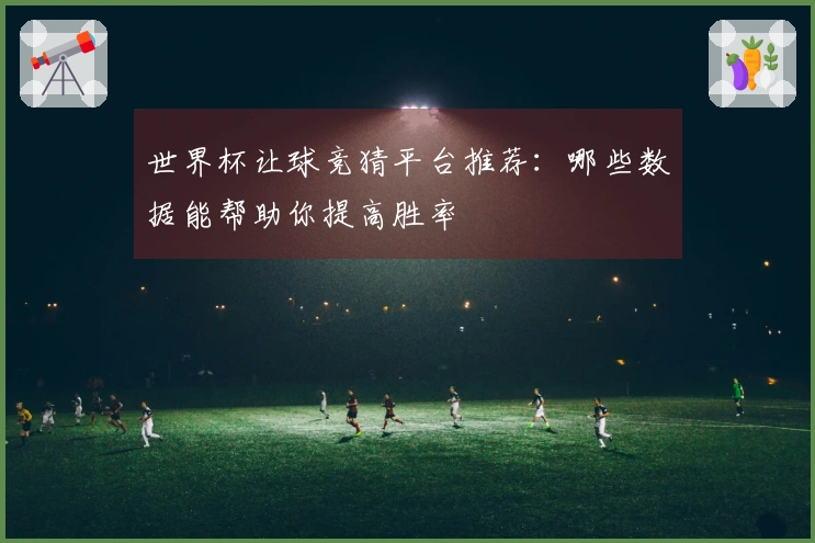 世界杯让球竞猜平台推荐：哪些数据能帮助你提高胜率