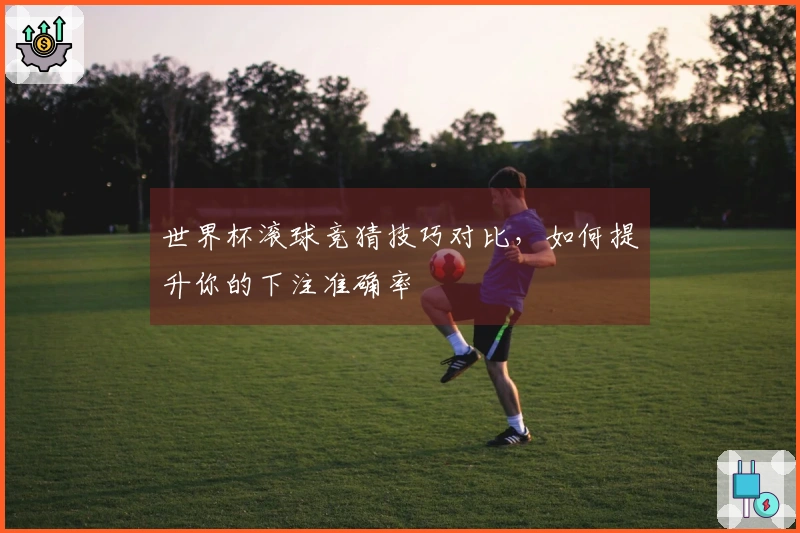 世界杯滚球竞猜技巧对比，如何提升你的下注准确率