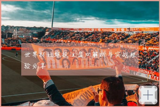 世界杯让球投注盘口解析与实战经验分享
