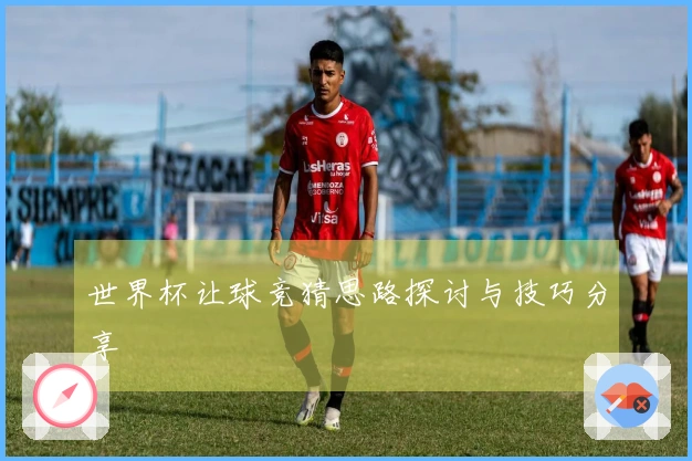 世界杯让球竞猜思路探讨与技巧分享