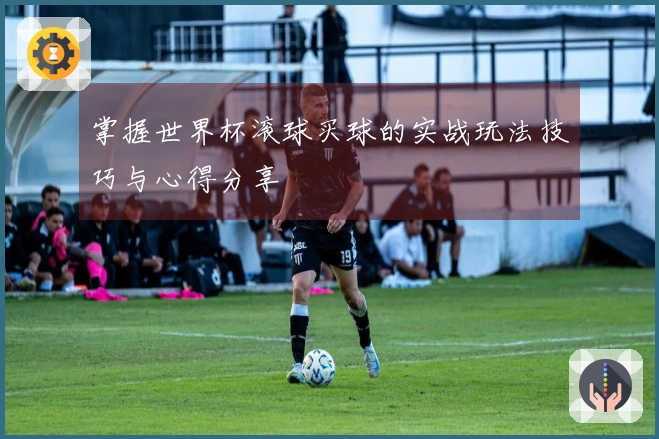 掌握世界杯滚球买球的实战玩法技巧与心得分享