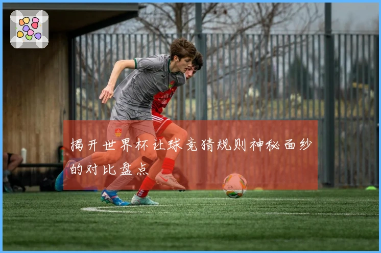 揭开世界杯让球竞猜规则神秘面纱的对比盘点
