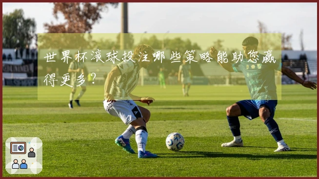 世界杯滚球投注哪些策略能助您赢得更多？