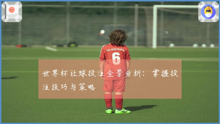 世界杯让球投注全景分析：掌握投注技巧与策略