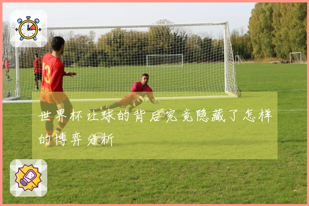 世界杯让球的背后究竟隐藏了怎样的博弈分析