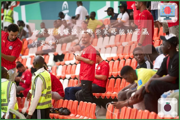 世界杯滚球投注哪些策略能助您赢得更多？