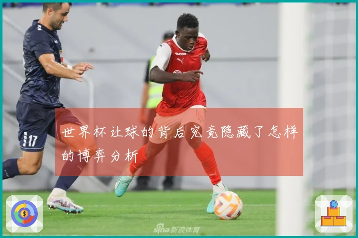 世界杯让球的背后究竟隐藏了怎样的博弈分析