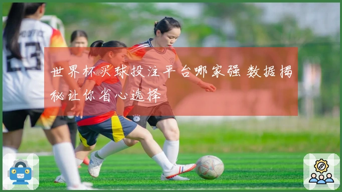 世界杯买球投注平台哪家强 数据揭秘让你省心选择